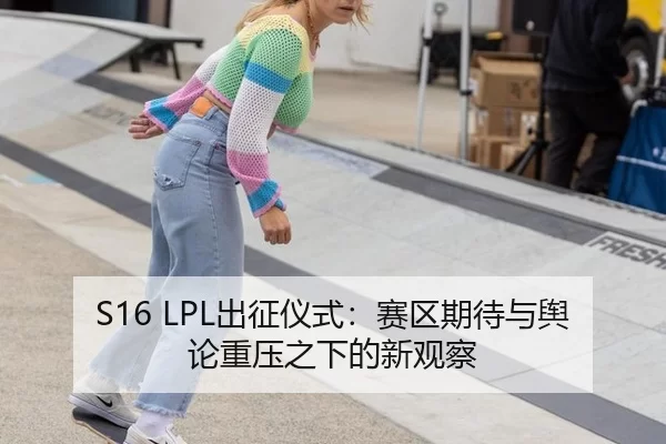 S16 LPL出征仪式：赛区期待与舆论重压之下的新观察