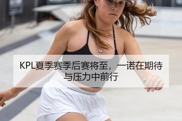 KPL夏季赛季后赛将至，一诺在期待与压力中前行